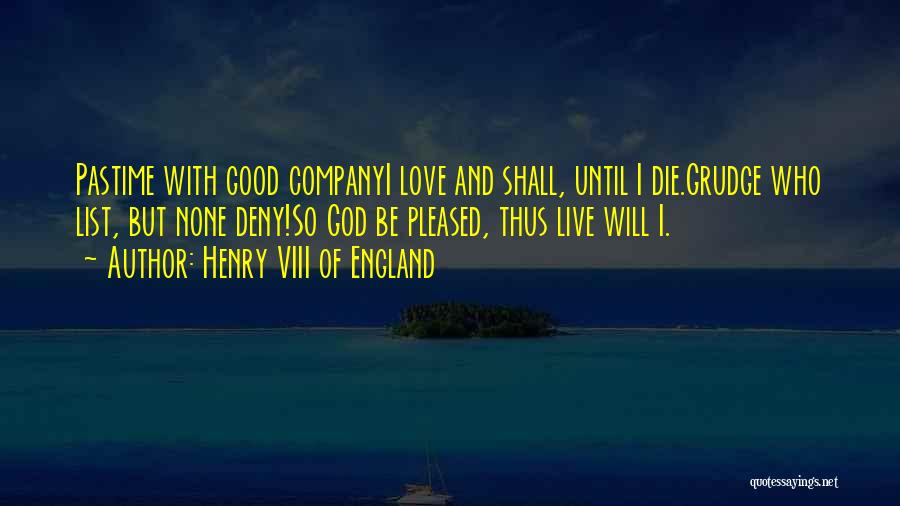 Henry VIII Of England Quotes: Pastime With Good Companyi Love And Shall, Until I Die.grudge Who List, But None Deny!so God Be Pleased, Thus Live