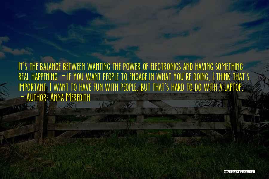 Anna Meredith Quotes: It's The Balance Between Wanting The Power Of Electronics And Having Something Real Happening - If You Want People To