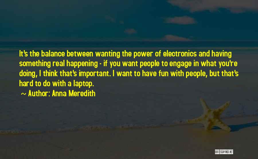 Anna Meredith Quotes: It's The Balance Between Wanting The Power Of Electronics And Having Something Real Happening - If You Want People To