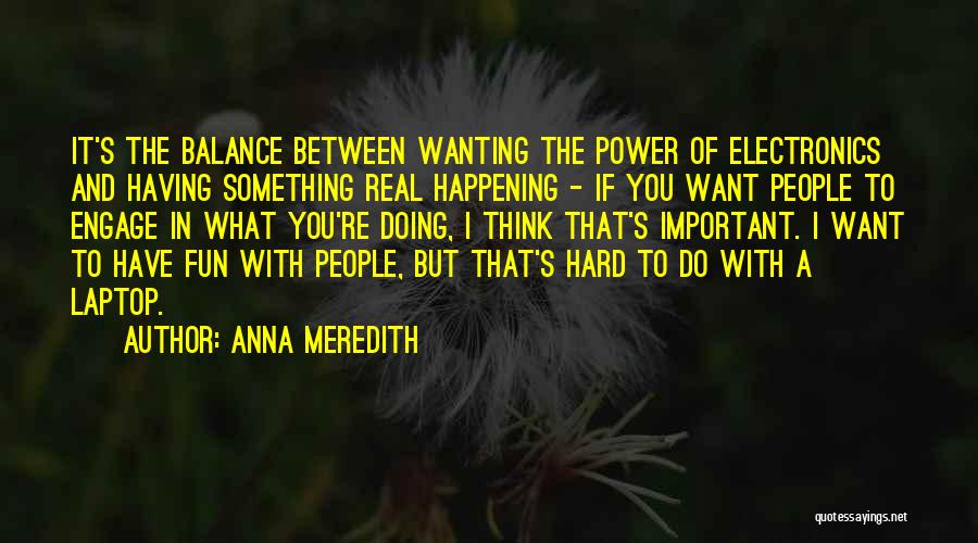 Anna Meredith Quotes: It's The Balance Between Wanting The Power Of Electronics And Having Something Real Happening - If You Want People To