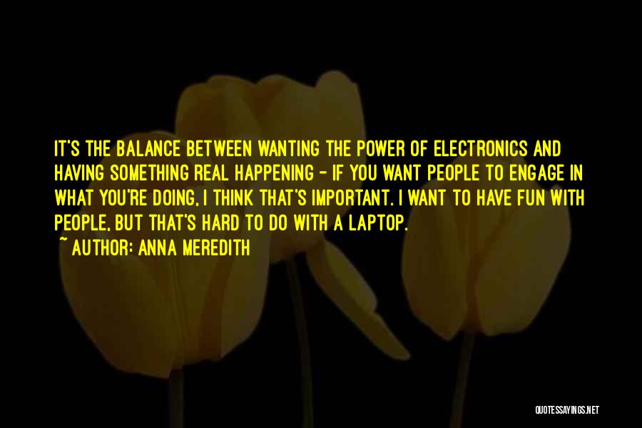 Anna Meredith Quotes: It's The Balance Between Wanting The Power Of Electronics And Having Something Real Happening - If You Want People To