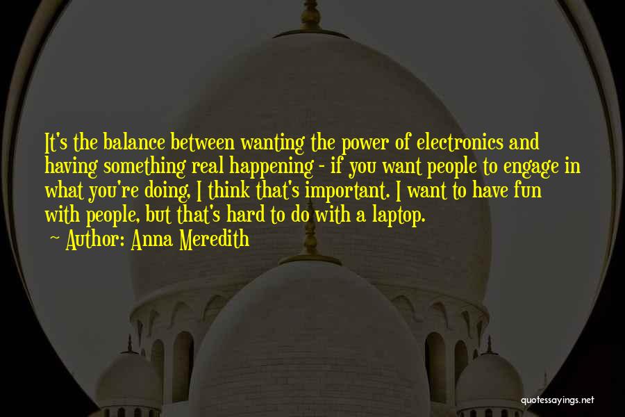 Anna Meredith Quotes: It's The Balance Between Wanting The Power Of Electronics And Having Something Real Happening - If You Want People To