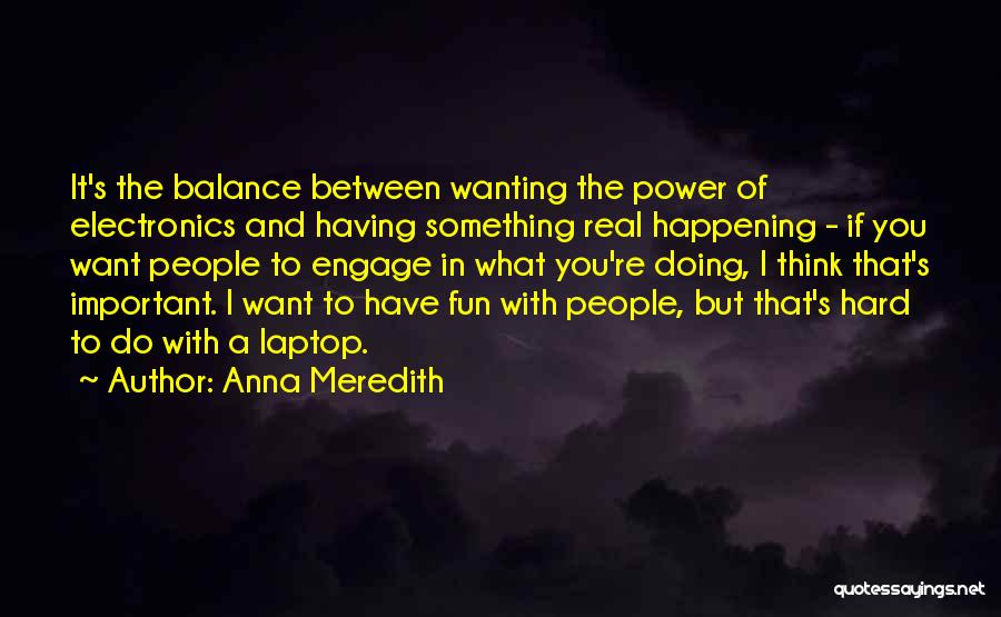Anna Meredith Quotes: It's The Balance Between Wanting The Power Of Electronics And Having Something Real Happening - If You Want People To
