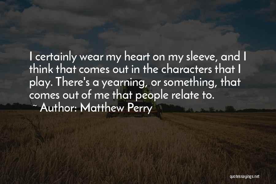 Matthew Perry Quotes: I Certainly Wear My Heart On My Sleeve, And I Think That Comes Out In The Characters That I Play.