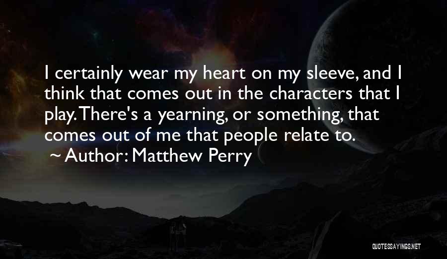 Matthew Perry Quotes: I Certainly Wear My Heart On My Sleeve, And I Think That Comes Out In The Characters That I Play.