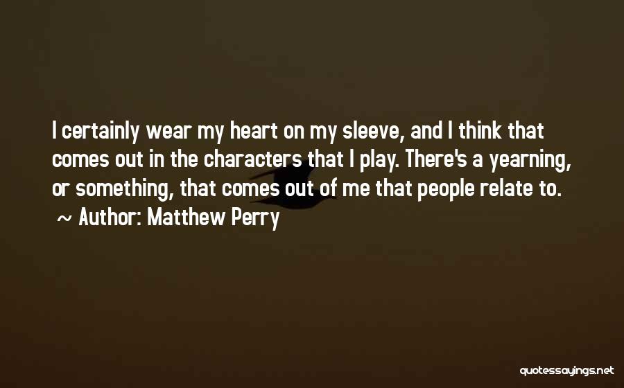 Matthew Perry Quotes: I Certainly Wear My Heart On My Sleeve, And I Think That Comes Out In The Characters That I Play.