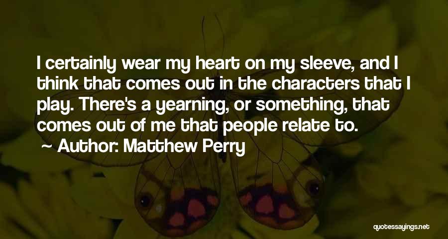 Matthew Perry Quotes: I Certainly Wear My Heart On My Sleeve, And I Think That Comes Out In The Characters That I Play.