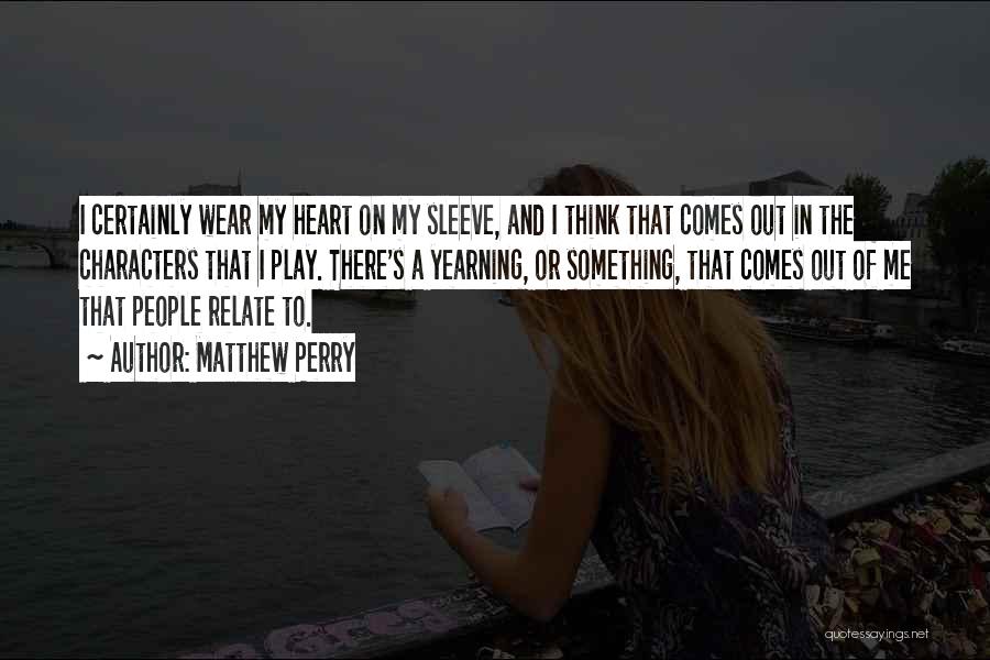 Matthew Perry Quotes: I Certainly Wear My Heart On My Sleeve, And I Think That Comes Out In The Characters That I Play.