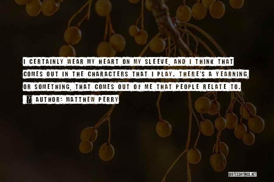 Matthew Perry Quotes: I Certainly Wear My Heart On My Sleeve, And I Think That Comes Out In The Characters That I Play.