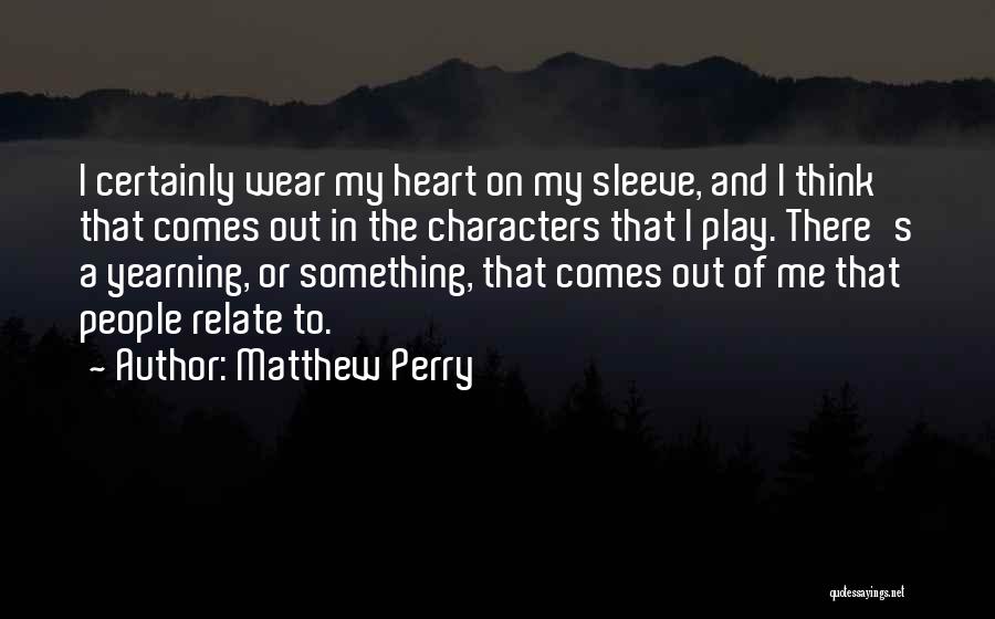 Matthew Perry Quotes: I Certainly Wear My Heart On My Sleeve, And I Think That Comes Out In The Characters That I Play.