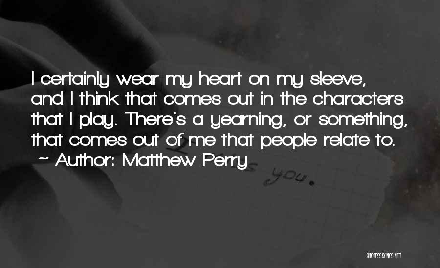 Matthew Perry Quotes: I Certainly Wear My Heart On My Sleeve, And I Think That Comes Out In The Characters That I Play.