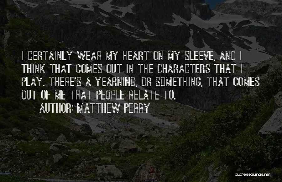 Matthew Perry Quotes: I Certainly Wear My Heart On My Sleeve, And I Think That Comes Out In The Characters That I Play.