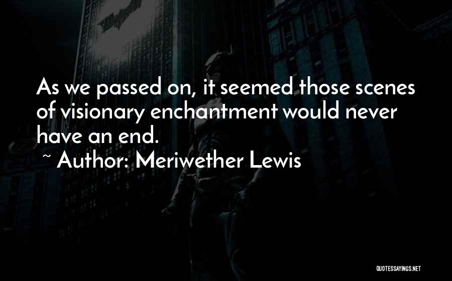 Meriwether Lewis Quotes: As We Passed On, It Seemed Those Scenes Of Visionary Enchantment Would Never Have An End.