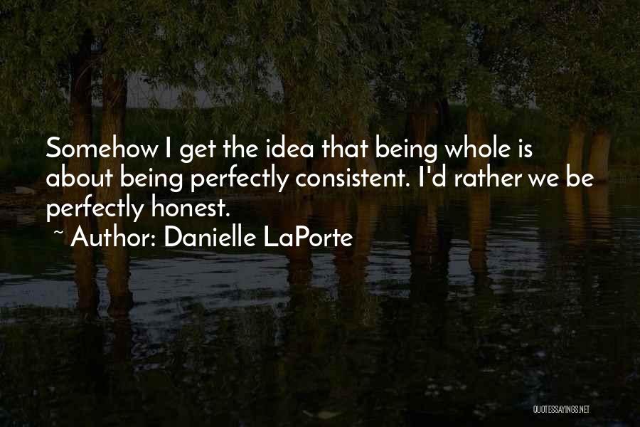 Danielle LaPorte Quotes: Somehow I Get The Idea That Being Whole Is About Being Perfectly Consistent. I'd Rather We Be Perfectly Honest.