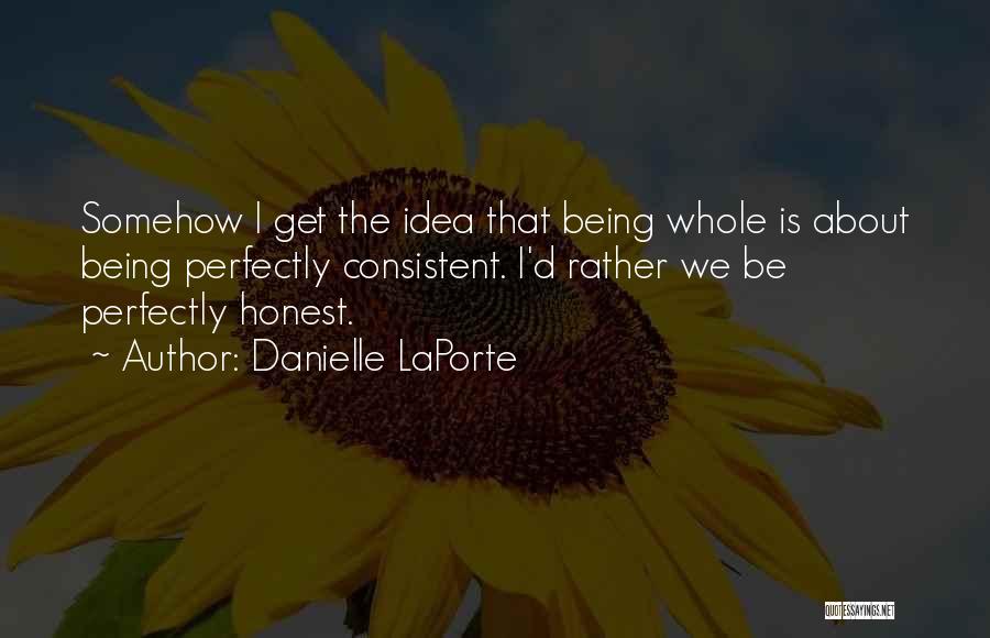 Danielle LaPorte Quotes: Somehow I Get The Idea That Being Whole Is About Being Perfectly Consistent. I'd Rather We Be Perfectly Honest.