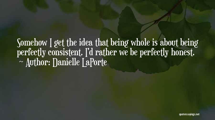 Danielle LaPorte Quotes: Somehow I Get The Idea That Being Whole Is About Being Perfectly Consistent. I'd Rather We Be Perfectly Honest.