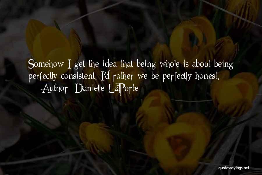 Danielle LaPorte Quotes: Somehow I Get The Idea That Being Whole Is About Being Perfectly Consistent. I'd Rather We Be Perfectly Honest.