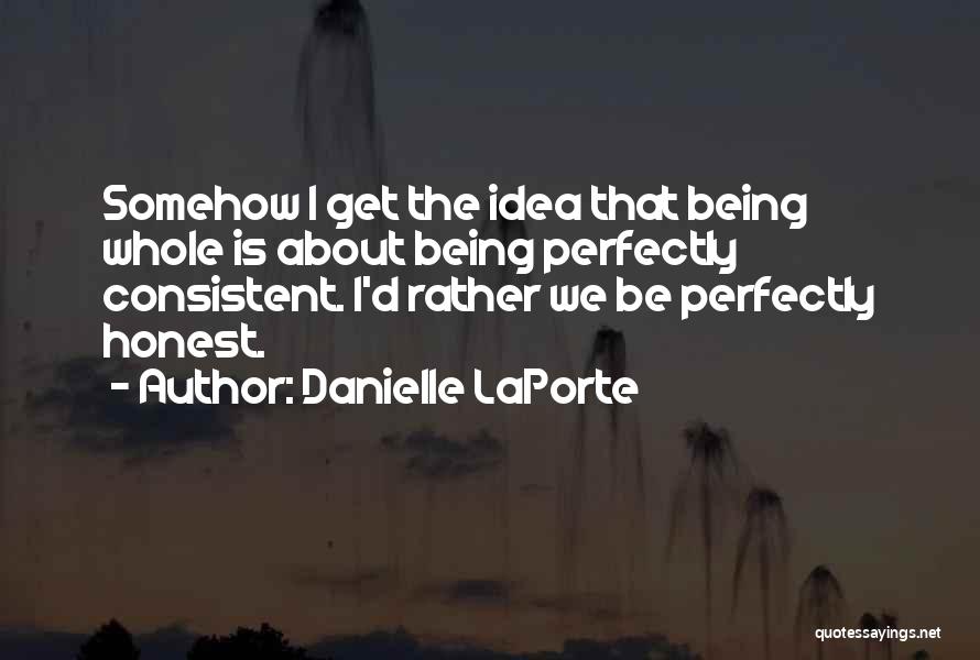 Danielle LaPorte Quotes: Somehow I Get The Idea That Being Whole Is About Being Perfectly Consistent. I'd Rather We Be Perfectly Honest.