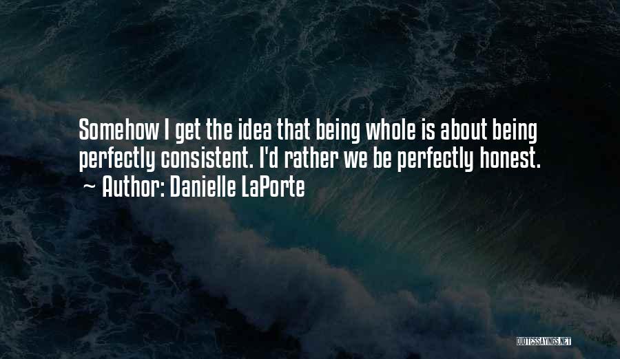 Danielle LaPorte Quotes: Somehow I Get The Idea That Being Whole Is About Being Perfectly Consistent. I'd Rather We Be Perfectly Honest.