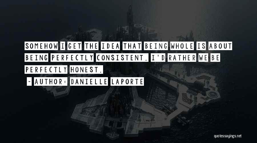 Danielle LaPorte Quotes: Somehow I Get The Idea That Being Whole Is About Being Perfectly Consistent. I'd Rather We Be Perfectly Honest.