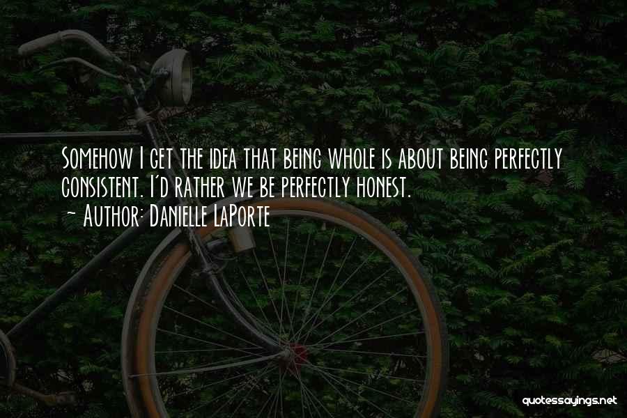 Danielle LaPorte Quotes: Somehow I Get The Idea That Being Whole Is About Being Perfectly Consistent. I'd Rather We Be Perfectly Honest.