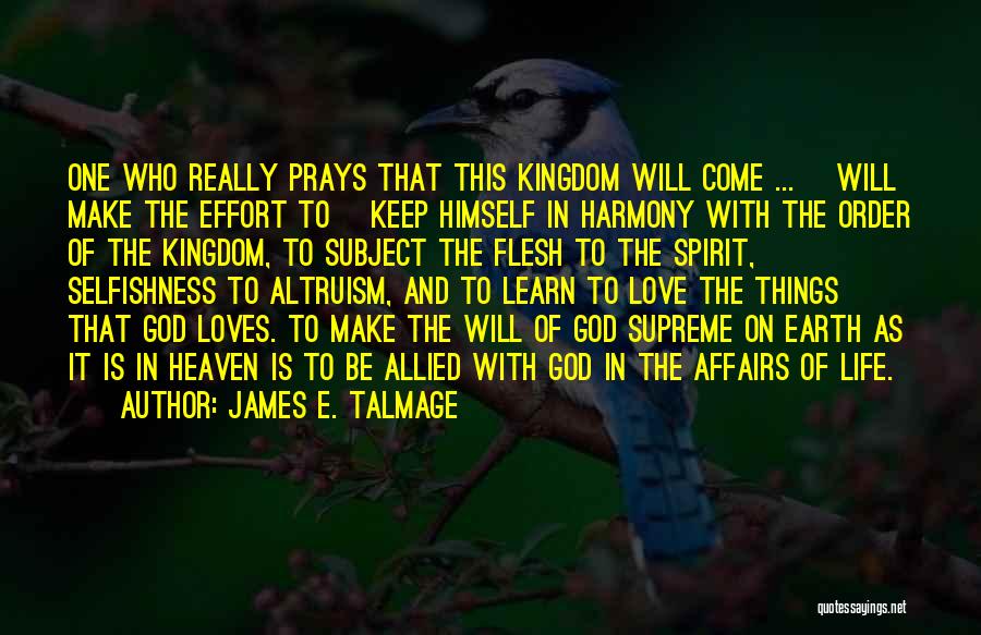 James E. Talmage Quotes: One Who Really Prays That This Kingdom Will Come ... [will Make The Effort To] Keep Himself In Harmony With
