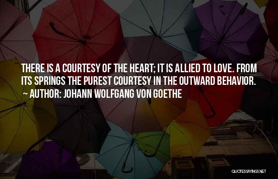 Johann Wolfgang Von Goethe Quotes: There Is A Courtesy Of The Heart; It Is Allied To Love. From Its Springs The Purest Courtesy In The