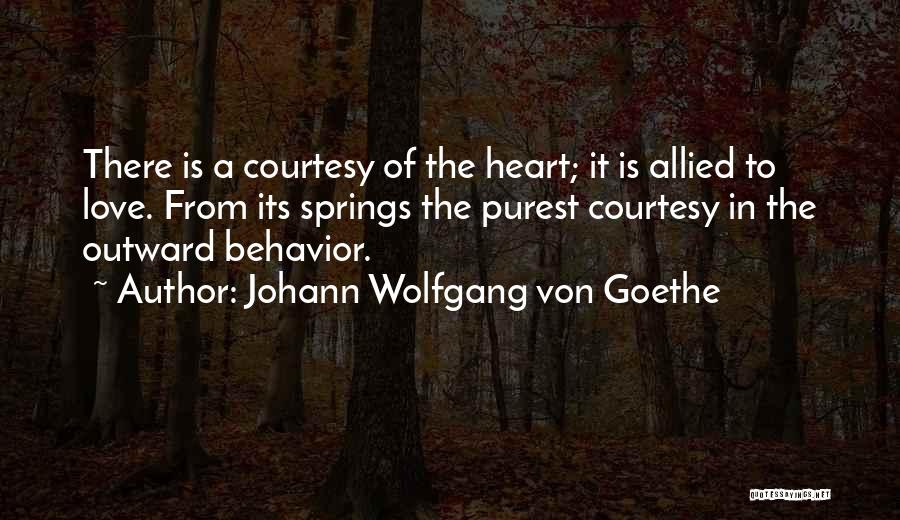 Johann Wolfgang Von Goethe Quotes: There Is A Courtesy Of The Heart; It Is Allied To Love. From Its Springs The Purest Courtesy In The