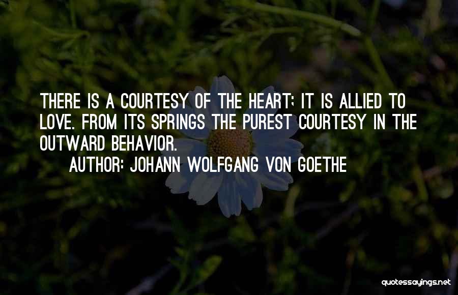 Johann Wolfgang Von Goethe Quotes: There Is A Courtesy Of The Heart; It Is Allied To Love. From Its Springs The Purest Courtesy In The