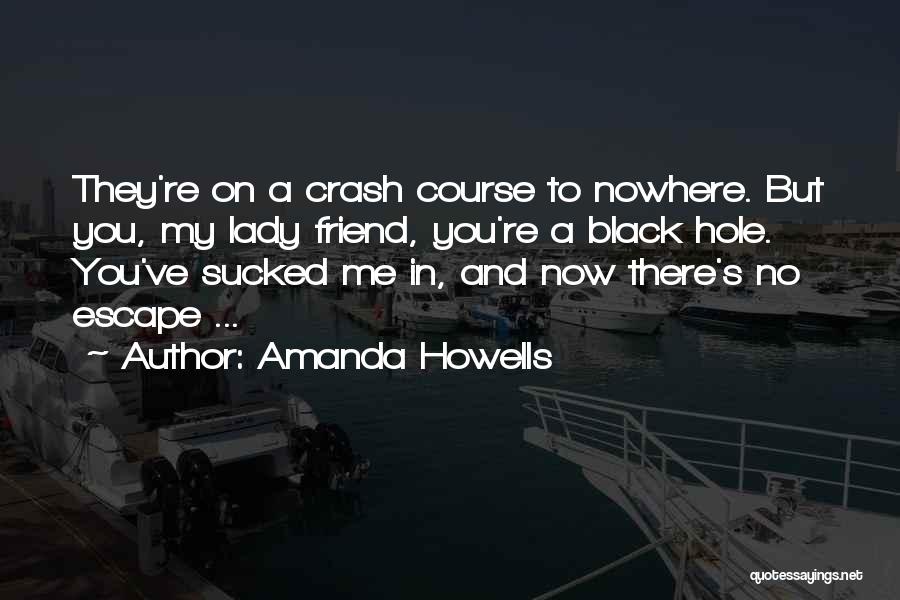 Amanda Howells Quotes: They're On A Crash Course To Nowhere. But You, My Lady Friend, You're A Black Hole. You've Sucked Me In,