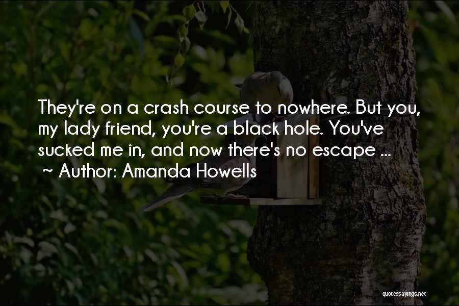 Amanda Howells Quotes: They're On A Crash Course To Nowhere. But You, My Lady Friend, You're A Black Hole. You've Sucked Me In,