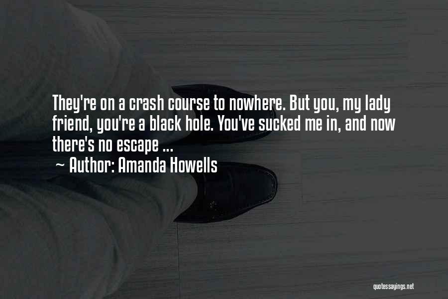 Amanda Howells Quotes: They're On A Crash Course To Nowhere. But You, My Lady Friend, You're A Black Hole. You've Sucked Me In,