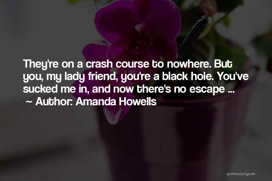 Amanda Howells Quotes: They're On A Crash Course To Nowhere. But You, My Lady Friend, You're A Black Hole. You've Sucked Me In,