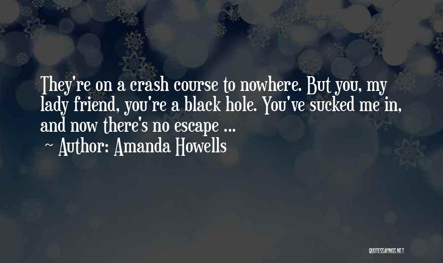 Amanda Howells Quotes: They're On A Crash Course To Nowhere. But You, My Lady Friend, You're A Black Hole. You've Sucked Me In,