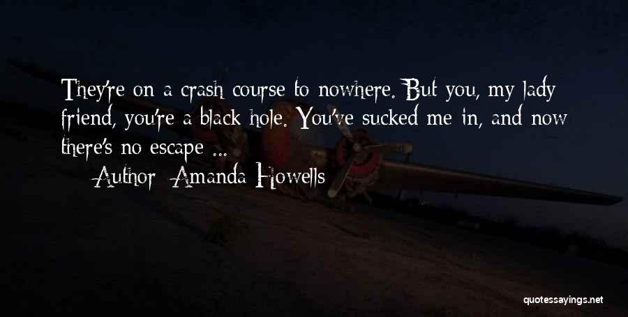 Amanda Howells Quotes: They're On A Crash Course To Nowhere. But You, My Lady Friend, You're A Black Hole. You've Sucked Me In,