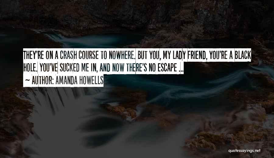 Amanda Howells Quotes: They're On A Crash Course To Nowhere. But You, My Lady Friend, You're A Black Hole. You've Sucked Me In,