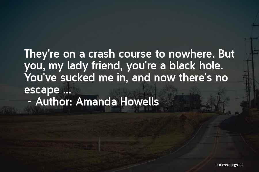 Amanda Howells Quotes: They're On A Crash Course To Nowhere. But You, My Lady Friend, You're A Black Hole. You've Sucked Me In,