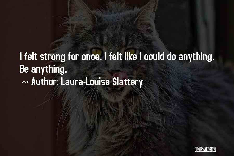 Laura-Louise Slattery Quotes: I Felt Strong For Once. I Felt Like I Could Do Anything. Be Anything.