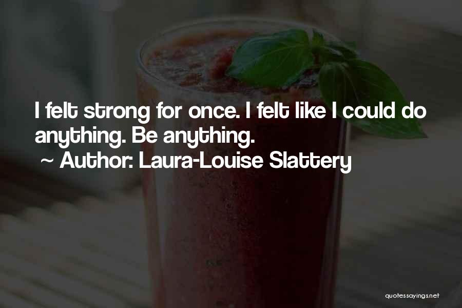 Laura-Louise Slattery Quotes: I Felt Strong For Once. I Felt Like I Could Do Anything. Be Anything.