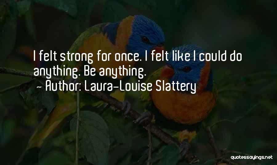 Laura-Louise Slattery Quotes: I Felt Strong For Once. I Felt Like I Could Do Anything. Be Anything.