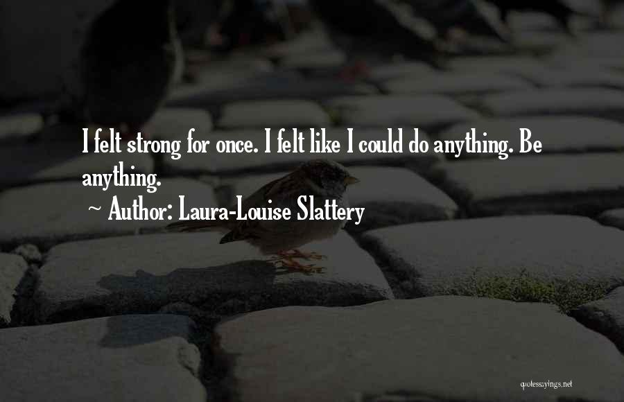 Laura-Louise Slattery Quotes: I Felt Strong For Once. I Felt Like I Could Do Anything. Be Anything.