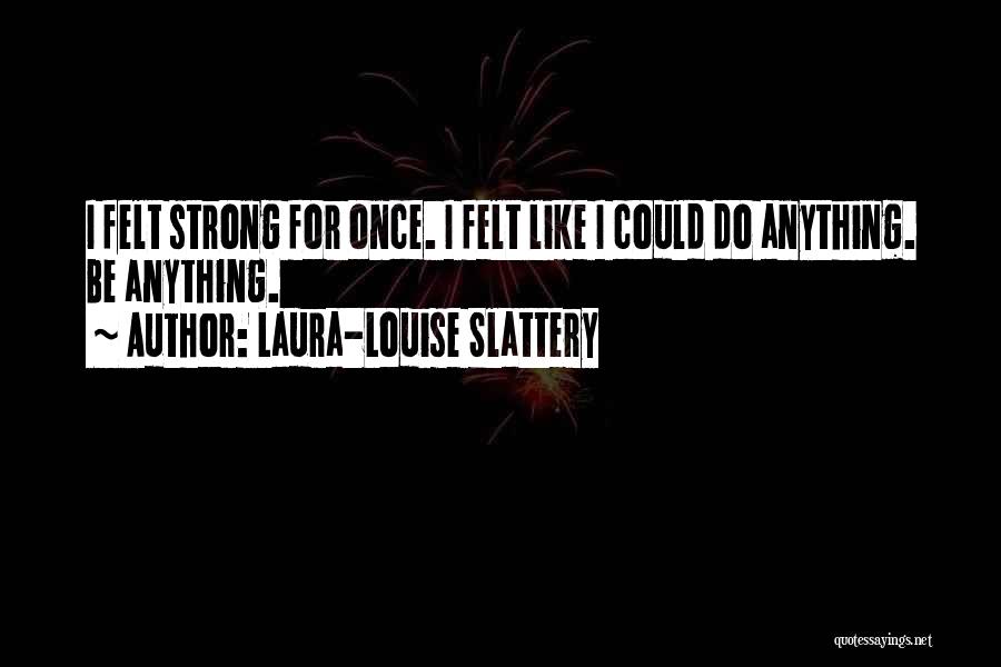 Laura-Louise Slattery Quotes: I Felt Strong For Once. I Felt Like I Could Do Anything. Be Anything.