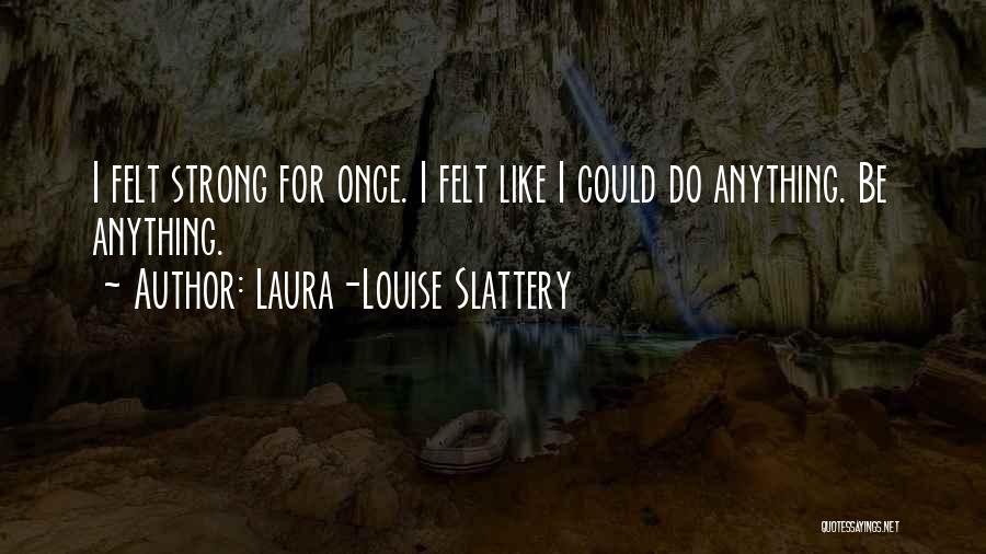 Laura-Louise Slattery Quotes: I Felt Strong For Once. I Felt Like I Could Do Anything. Be Anything.