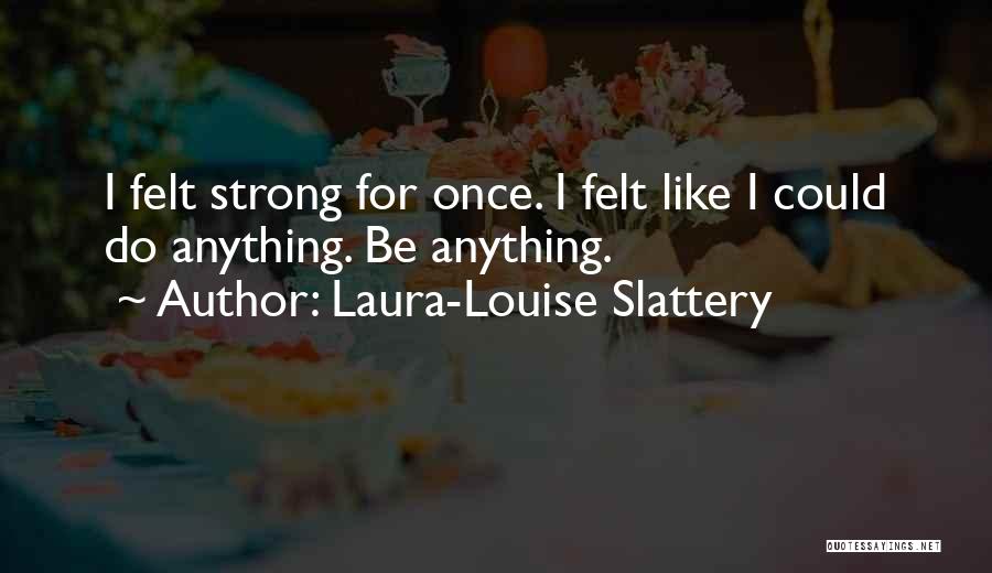 Laura-Louise Slattery Quotes: I Felt Strong For Once. I Felt Like I Could Do Anything. Be Anything.