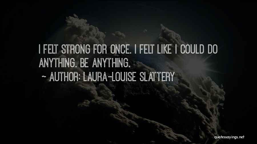 Laura-Louise Slattery Quotes: I Felt Strong For Once. I Felt Like I Could Do Anything. Be Anything.