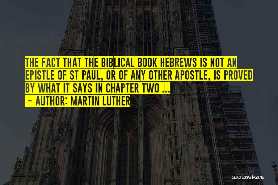 Martin Luther Quotes: The Fact That The Biblical Book Hebrews Is Not An Epistle Of St Paul, Or Of Any Other Apostle, Is