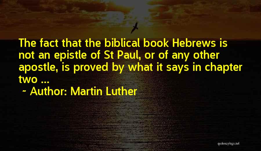 Martin Luther Quotes: The Fact That The Biblical Book Hebrews Is Not An Epistle Of St Paul, Or Of Any Other Apostle, Is