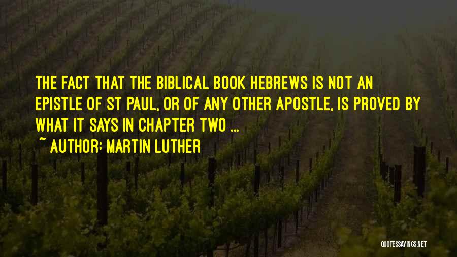 Martin Luther Quotes: The Fact That The Biblical Book Hebrews Is Not An Epistle Of St Paul, Or Of Any Other Apostle, Is