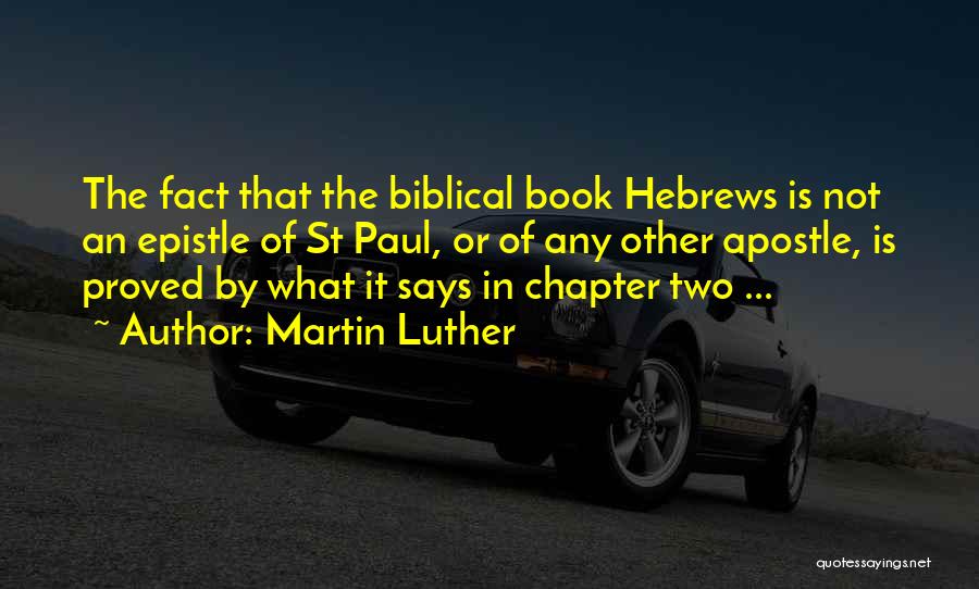 Martin Luther Quotes: The Fact That The Biblical Book Hebrews Is Not An Epistle Of St Paul, Or Of Any Other Apostle, Is