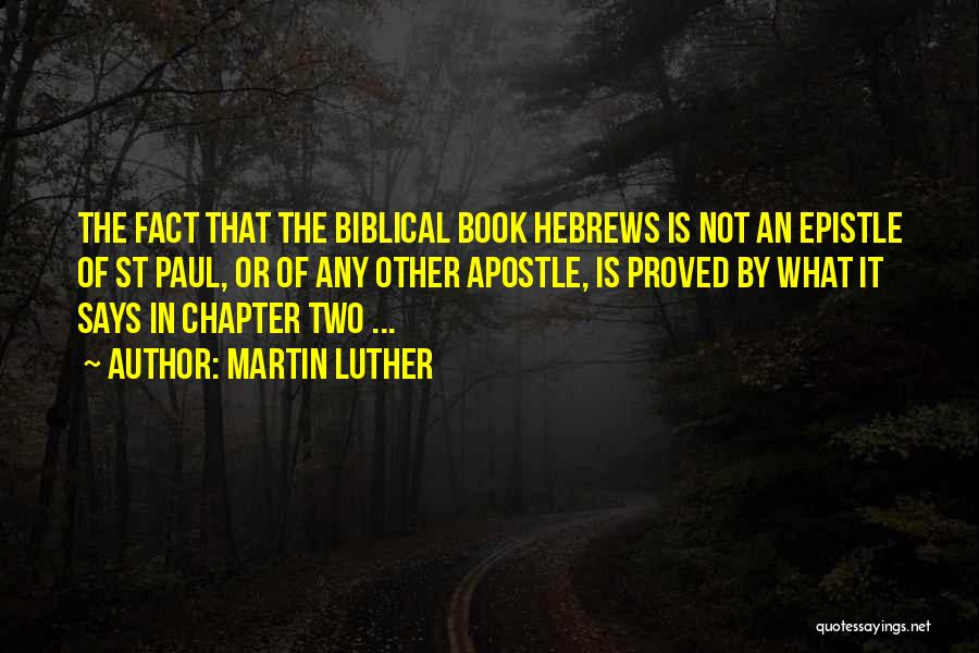 Martin Luther Quotes: The Fact That The Biblical Book Hebrews Is Not An Epistle Of St Paul, Or Of Any Other Apostle, Is